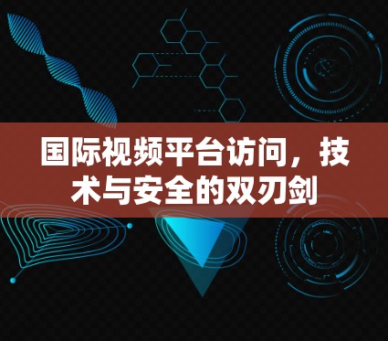 国际视频平台访问,技术与安全的双刃剑