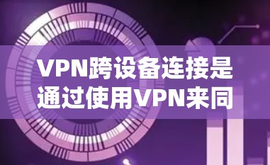 VPN跨设备连接是通过使用VPN来同时连接不同设备，例如手机、电脑或智能手表，以保护网络安全。以下是一步步的指南