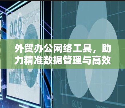 外贸办公网络工具，助力精准数据管理与高效沟通