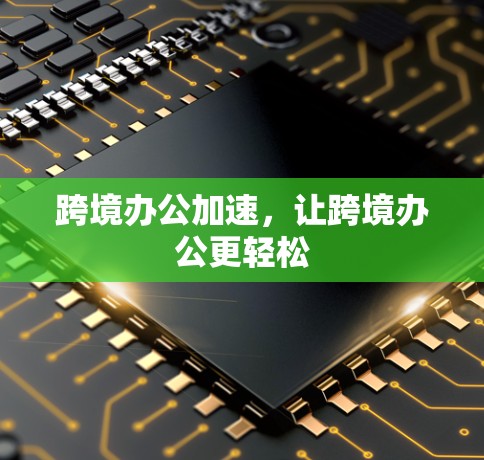 跨境办公加速,让跨境办公更轻松
