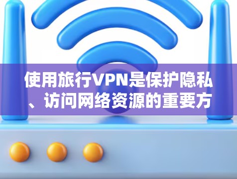 使用旅行VPN是保护隐私、访问网络资源的重要方式。以下是一个清晰的指南,帮助您有效使用旅行VPN
