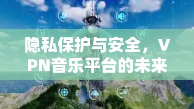 隐私保护与安全,VPN音乐平台的未来之选