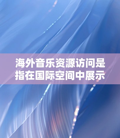 海外音乐资源访问是指在国际空间中展示和分享音乐作品、专辑、音乐视频、音乐视频网站等。以下是一些常见的海外音乐资源访问的方式