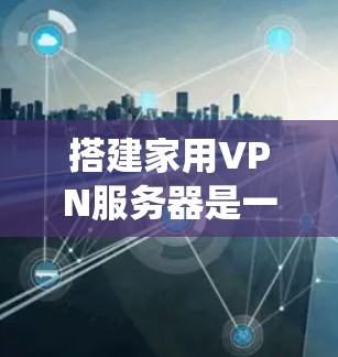 搭建家用VPN服务器是一个系统工程,需要综合考虑多个方面。以下是一个详细且结构化的指南,帮助你顺利完成这一任务