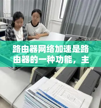 路由器网络加速是路由器的一种功能，主要帮助用户优化网络性能。以下是路由器网络加速的常见步骤
