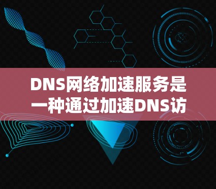 DNS网络加速服务是一种通过加速DNS访问,提升域名URL访问速度的网络加速技术。以下是详细的信息