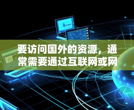 要访问国外的资源，通常需要通过互联网或网络平台获取。以下是一些常见的步骤和方法，帮助您访问国外资源