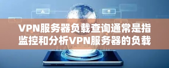 VPN服务器负载查询通常是指监控和分析VPN服务器的负载情况，以确保服务器的性能和稳定性。以下是一些相关的知识和方法