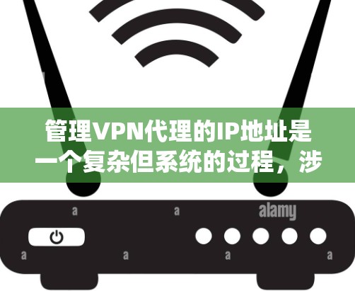 管理VPN代理的IP地址是一个复杂但系统的过程，涉及多方面的技能和知识。以下是对该过程的分步骤总结和建议