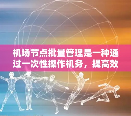 机场节点批量管理是一种通过一次性操作机务，提高效率和合规性的管理方式。以下是详细的步骤和信息