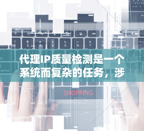 代理IP质量检测是一个系统而复杂的任务，涉及多个方面，以下是对该主题的分步总结和解释