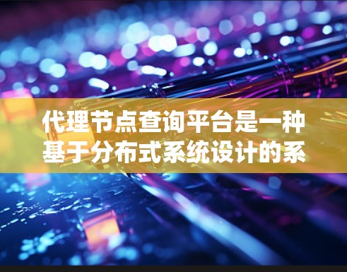 代理节点查询平台是一种基于分布式系统设计的系统,用于通过节点之间的消息传递进行数据同步、查询处理和事务管理。以下是对该平台的详细分析 代理节点查询平台是一种基于分布式系统设计的系统,用于通过节点之间的消息传递进行数据同步、查询处理和事务管理。以下是对该平台的详细分析
