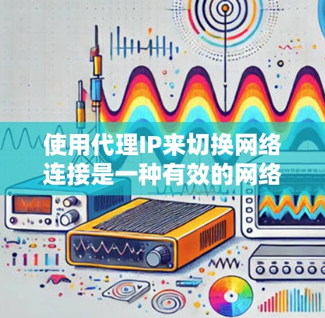 使用代理IP来切换网络连接是一种有效的网络连接方式，能够简化远程访问。以下是一个详细且结构化的步骤指南