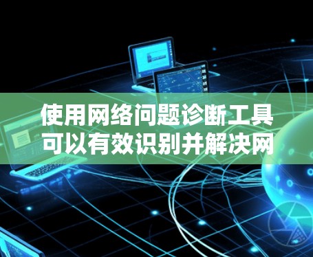 使用网络问题诊断工具可以有效识别并解决网络问题。以下是一步步的指南