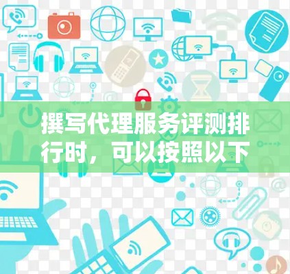 撰写代理服务评测排行时，可以按照以下步骤进行