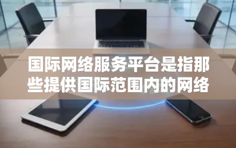 国际网络服务平台是指那些提供国际范围内的网络服务和管理功能的网络平台。这些平台通常用于提供互联网、移动数据、云服务、热点检测、网络监控、安全威胁管理等。以下是一些国际网络服务平台的常见类型和例子