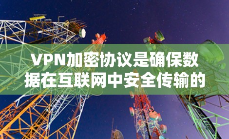 VPN加密协议是确保数据在互联网中安全传输的关键技术。以下是对这些协议的清晰比较 VPN加密协议是确保数据在互联网中安全传输的关键技术。以下是对这些协议的清晰比较