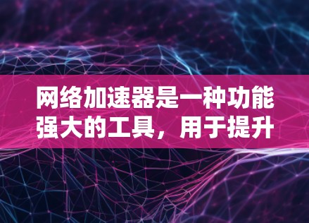 网络加速器是一种功能强大的工具，用于提升电脑的网络连接速度。以下是网络加速器的主要功能、使用特点以及常见类型及其优缺点的总结