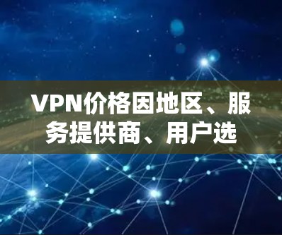 VPN价格因地区、服务提供商、用户选择等因素而异，价格排行不一定单一。以下是不同类型的VPN服务的价格范围