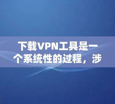 下载VPN工具是一个系统性的过程，涉及多个步骤和关键设置。以下是一个清晰的指南，帮助你顺利下载和配置VPN工具