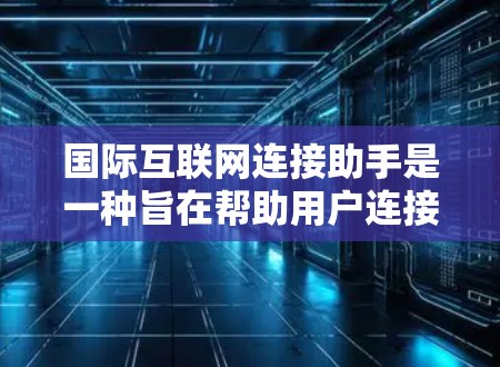 国际互联网连接助手是一种旨在帮助用户连接到互联网的设备或软件工具,广泛应用于多个领域,包括教育、远程办公和网络管理。以下是对国际互联网连接助手的详细介绍 国际互联网连接助手是一种旨在帮助用户连接到互联网的设备或软件工具,广泛应用于多个领域,包括教育、远程办公和网络管理。以下是对国际互联网连接助手的详细介绍
