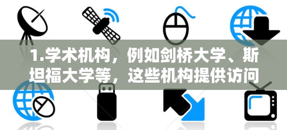 1.学术机构，例如剑桥大学、斯坦福大学等，这些机构提供访问全球大学和研究机构的资源，包括论文、研究数据、研究机构官网等