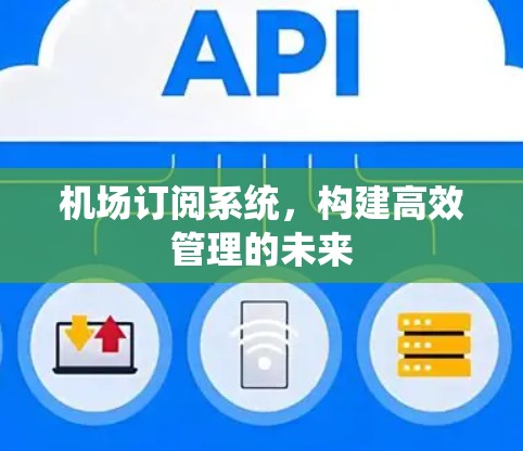 机场订阅系统,构建高效管理的未来 机场订阅系统,构建高效管理的未来