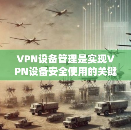 VPN设备管理是实现VPN设备安全使用的关键步骤,涉及软件和硬件的双重管理。以下是对VPN设备管理的详细指南,帮助你系统地学习和掌握这项技能 VPN设备管理是实现VPN设备安全使用的关键步骤,涉及软件和硬件的双重管理。以下是对VPN设备管理的详细指南,帮助你系统地学习和掌握这项技能