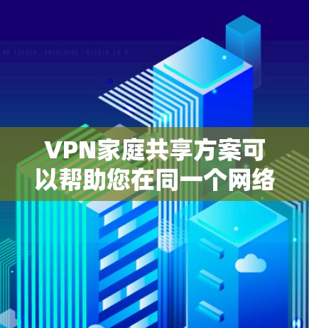 VPN家庭共享方案可以帮助您在同一个网络中共享家庭中的设备，使用VPN功能，同时节省流量。以下是一个详细的VPN家庭共享方案
