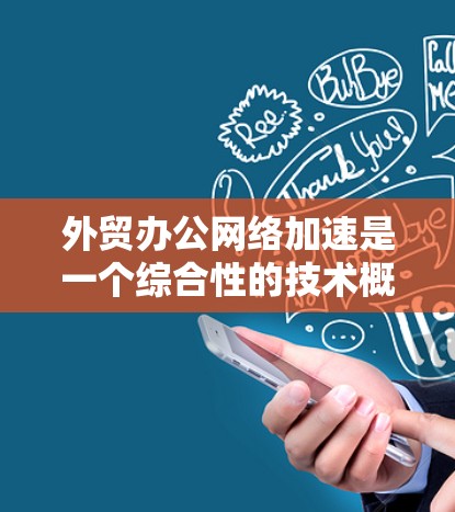 外贸办公网络加速是一个综合性的技术概念，涉及多个方面的优化和管理。以下是对外贸办公网络加速的详细分析和步骤