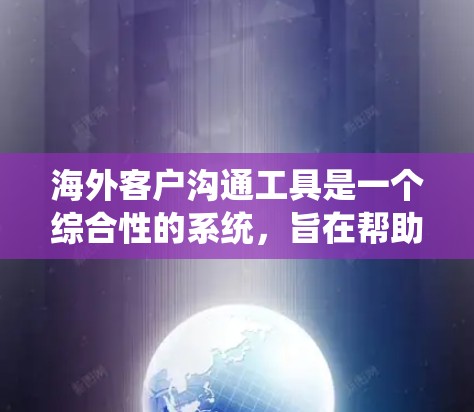 海外客户沟通工具是一个综合性的系统，旨在帮助客户与来自不同国家的客户进行高效、安全和有效的沟通。以下是一个结构化的总结，涵盖了海外客户沟通工具的各个方面