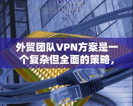 外贸团队VPN方案是一个复杂但全面的策略，旨在保护数据和隐私。以下是一个结构清晰、全面的方案