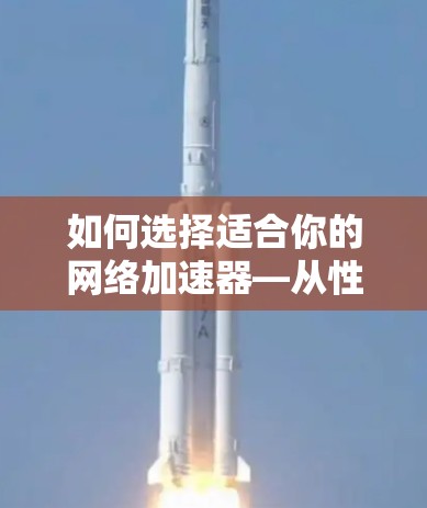 如何选择适合你的网络加速器—从性能到费用的全面指南 如何选择适合你的网络加速器—从性能到费用的全面指南