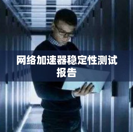 网络加速器稳定性测试报告