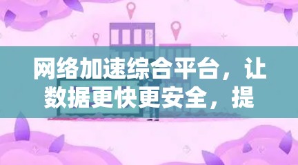 网络加速综合平台,让数据更快更安全,提升用户体验