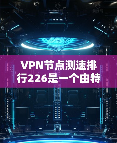 VPN节点测速排行226是一个由特定平台收集的226年VPN节点的性能数据，用于评估这些节点的性能和安全性。以下是对该问题的详细解答