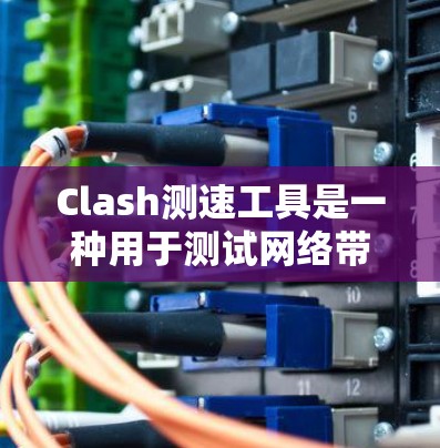 Clash测速工具是一种用于测试网络带宽的工具，广泛应用于测试服务器和网络设备。以下是关于 Clash测速工具的详细信息