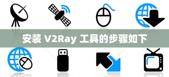 安装 V2Ray 工具的步骤如下 安装 V2Ray 工具的步骤如下