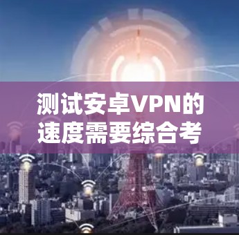 测试安卓VPN的速度需要综合考虑设备性能、网络条件、VPN配置以及测试工具的选择。以下是详细的步骤指南