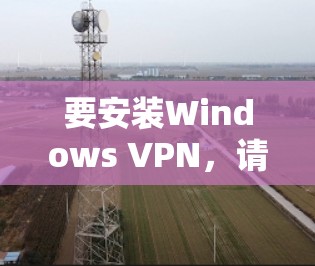 要安装Windows VPN，请按照以下步骤操作