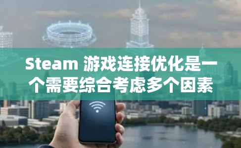 Steam 游戏连接优化是一个需要综合考虑多个因素的系统工程。以下是优化Steam 游戏连接的步骤和方法