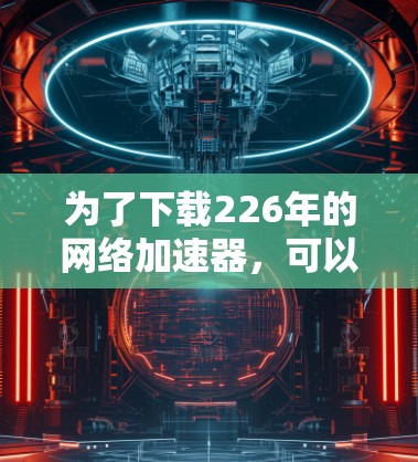 为了下载226年的网络加速器，可以按照以下步骤进行操作