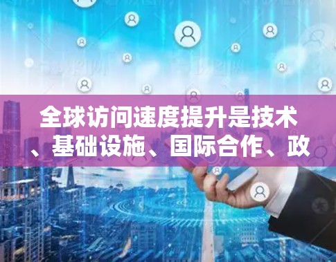 全球访问速度提升是技术、基础设施、国际合作、政策支持以及数字技术等多方面因素共同作用的结果。以下是对这一现象的详细分析和总结