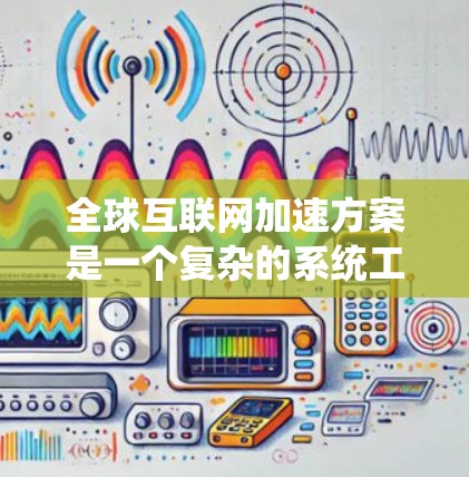 全球互联网加速方案是一个复杂的系统工程，需要从技术、政策、基础设施和国际合作等多个维度进行综合规划和实施。以下是一些可能涉及的全球互联网加速方案的要点和考虑因素