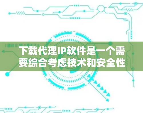 下载代理IP软件是一个需要综合考虑技术和安全性的过程。以下是一个清晰的指南，帮助您顺利下载并安全使用代理软件