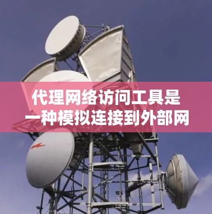 代理网络访问工具是一种模拟连接到外部网络或访问内部服务器的软件或API，用于用户访问外部网站或内部网络。以下是对这些工具的详细说明