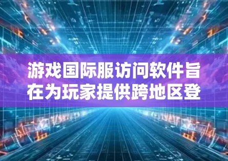 游戏国际服访问软件旨在为玩家提供跨地区登录和使用同一游戏的便捷服务。以下是这些软件及其主要功能的总结