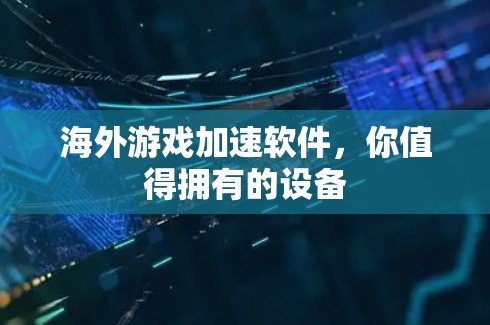 海外游戏加速软件，你值得拥有的设备