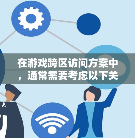 在游戏跨区访问方案中,通常需要考虑以下关键点