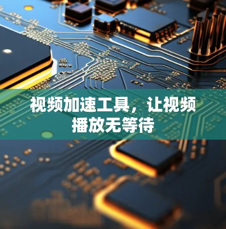 视频加速工具,让视频播放无等待 视频加速工具,让视频播放无等待